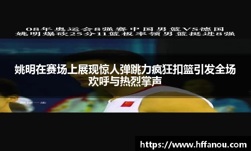 姚明在赛场上展现惊人弹跳力疯狂扣篮引发全场欢呼与热烈掌声
