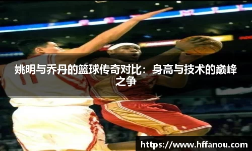 姚明与乔丹的篮球传奇对比：身高与技术的巅峰之争