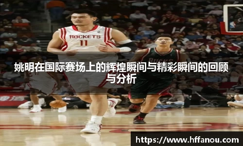 姚明在国际赛场上的辉煌瞬间与精彩瞬间的回顾与分析